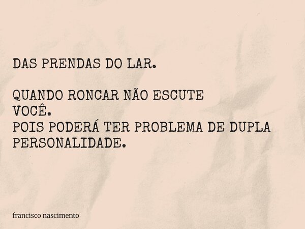 DAS PRENDAS DO LAR. QUANDO RONCAR NÃO ESCUTE VOCÊ. POIS PODERÁ TER PROBLEMA DE DUPLA PERSONALIDADE.... Frase de francisco nascimento.