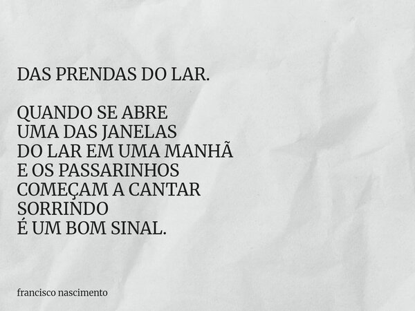 DAS PRENDAS DO LAR. QUANDO SE ABRE UMA DAS JANELAS DO LAR EM UMA MANHÃ E OS PASSARINHOS COMEÇAM A CANTAR SORRINDO É UM BOM SINAL.... Frase de francisco nascimento.