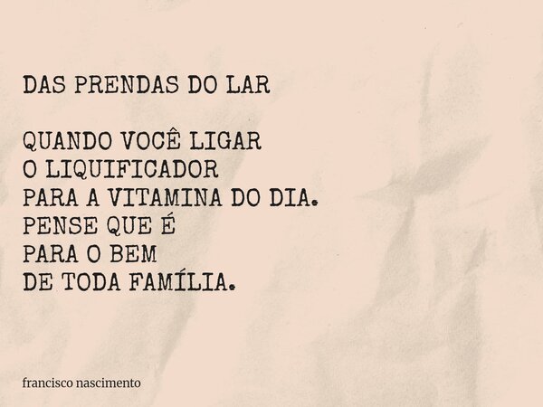 DAS PRENDAS DO LAR QUANDO VOCÊ LIGAR O LIQUIFICADOR PARA A VITAMINA DO DIA. PENSE QUE É PARA O BEM DE TODA FAMÍLIA.... Frase de francisco nascimento.