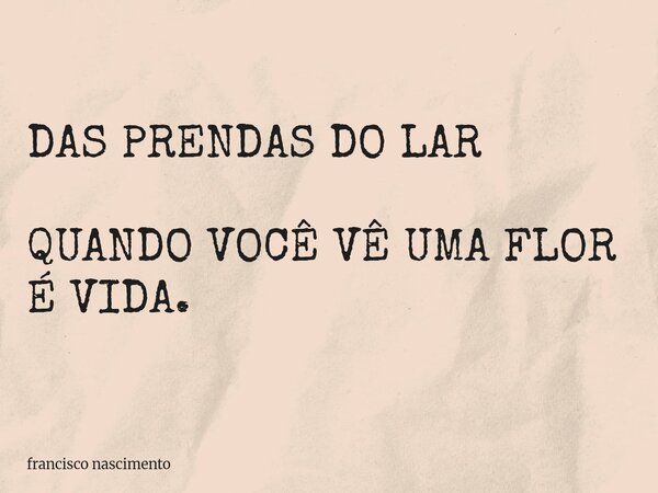 DAS PRENDAS DO LAR QUANDO VOCÊ VÊ UMA FLOR É VIDA.... Frase de francisco nascimento.