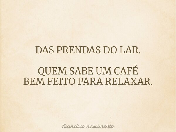 DAS PRENDAS DO LAR. QUEM SABE UM CAFÉ BEM FEITO PARA RELAXAR.... Frase de francisco nascimento.