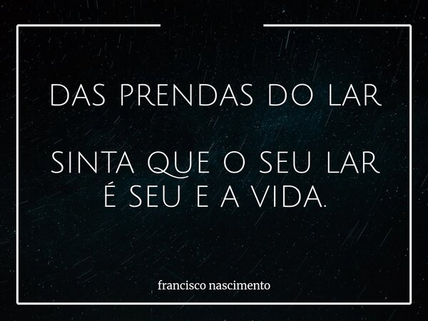 DAS PRENDAS DO LAR SINTA QUE O SEU LAR É SEU E A VIDA.... Frase de francisco nascimento.