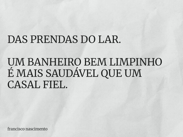 DAS PRENDAS DO LAR. UM BANHEIRO BEM LIMPINHO É MAIS SAUDÁVEL QUE UM CASAL FIEL.... Frase de francisco nascimento.