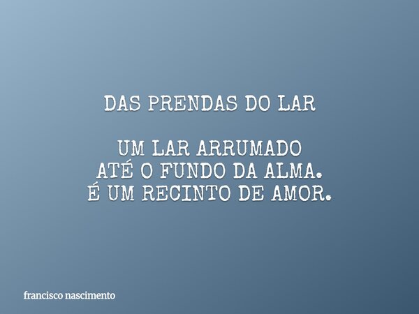 DAS PRENDAS DO LAR UM LAR ARRUMADO ATÉ O FUNDO DA ALMA. É UM RECINTO DE AMOR.... Frase de francisco nascimento.