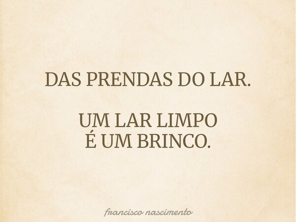 DAS PRENDAS DO LAR. UM LAR LIMPO É UM BRINCO.... Frase de francisco nascimento.