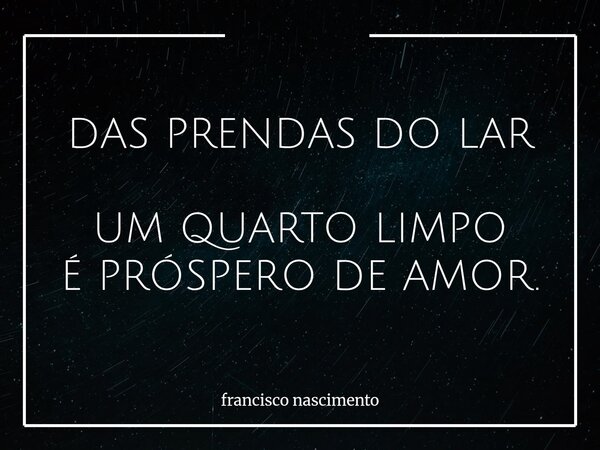 DAS PRENDAS DO LAR UM QUARTO LIMPO É PRÓSPERO DE AMOR.... Frase de francisco nascimento.