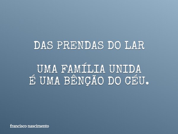 DAS PRENDAS DO LAR UMA FAMÍLIA UNIDA É UMA BÊNÇÃO DO CÉU.... Frase de francisco nascimento.