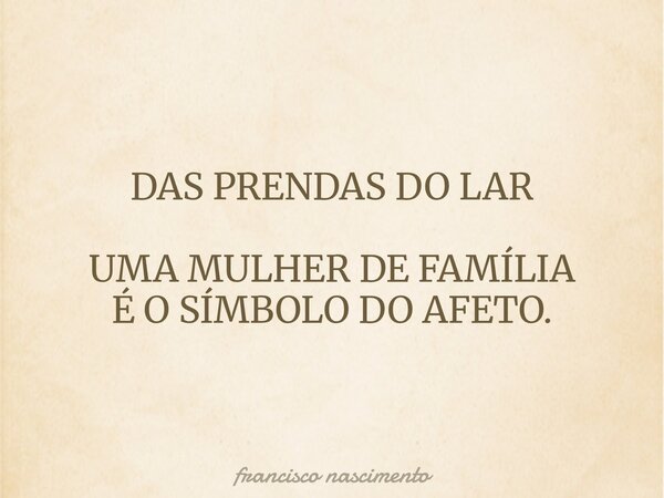 DAS PRENDAS DO LAR UMA MULHER DE FAMÍLIA É O SÍMBOLO DO AFETO.... Frase de francisco nascimento.