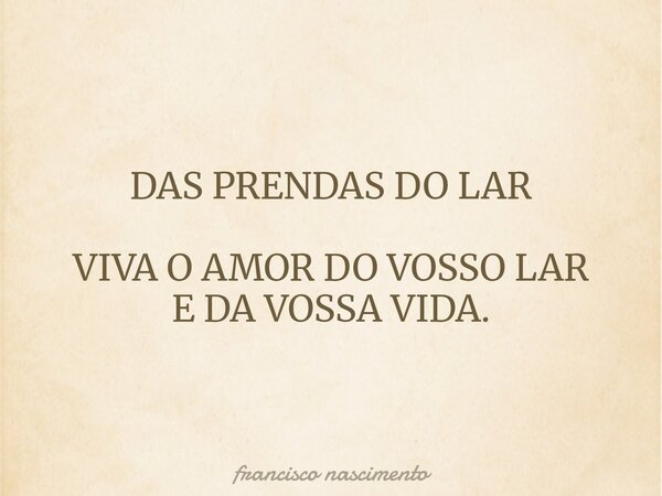 DAS PRENDAS DO LAR VIVA O AMOR DO VOSSO LAR E DA VOSSA VIDA.... Frase de francisco nascimento.