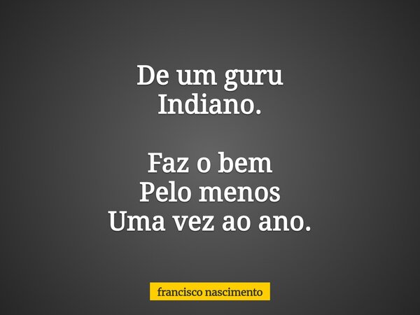 De um guru Indiano. Faz o bem Pelo menos Uma vez ao ano.⁠... Frase de francisco nascimento.
