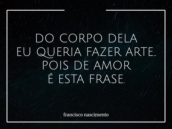 DO CORPO DELA EU QUERIA FAZER ARTE.. POIS DE AMOR É ESTA FRASE.... Frase de francisco nascimento.