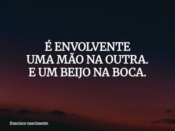 É ENVOLVENTE UMA MÃO NA OUTRA. E UM BEIJO NA BOCA.... Frase de francisco nascimento.