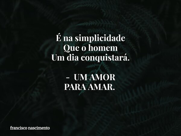 É na simplicidade Que o homem Um dia conquistará. - UM AMOR PARA AMAR. ⁠... Frase de francisco nascimento.