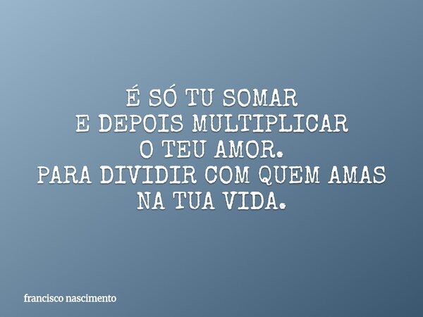 É SÓ TU SOMAR E DEPOIS MULTIPLICAR O TEU AMOR. PARA DIVIDIR COM QUEM AMAS NA TUA VIDA.... Frase de francisco nascimento.