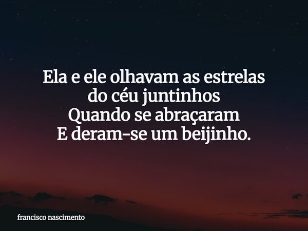 Ela e ele olhavam as estrelas do céu juntinhos Quando se abraçaram E deram-se um beijinho.⁠... Frase de francisco nascimento.
