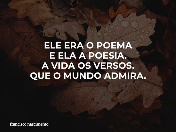 ELE ERA O POEMA E ELA A POESIA. A VIDA OS VERSOS. QUE O MUNDO ADMIRA.... Frase de francisco nascimento.