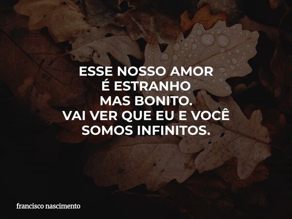 ESSE NOSSO AMOR É ESTRANHO MAS BONITO. VAI VER QUE EU E VOCÊ SOMOS INFINITOS.... Frase de francisco nascimento.