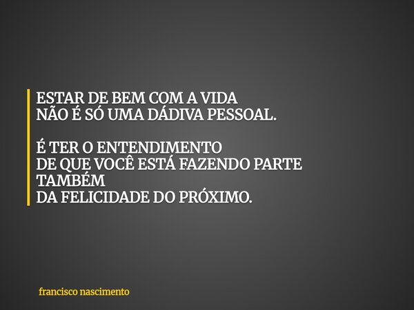 ESTAR DE BEM COM A VIDA NÃO É SÓ UMA DÁDIVA PESSOAL. É TER O ENTENDIMENTO DE QUE VOCÊ ESTÁ FAZENDO PARTE TAMBÉM DA FELICIDADE DO PRÓXIMO.... Frase de francisco nascimento.