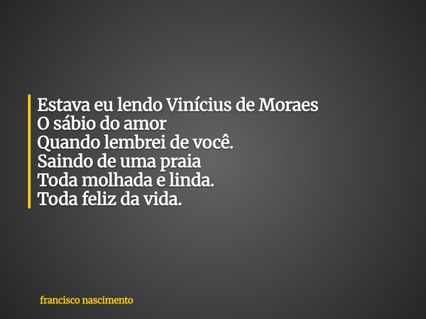 Estava eu lendo Vinícius de Moraes O sábio do amor Quando lembrei de você. Saindo de uma praia Toda molhada e linda. Toda feliz da vida.... Frase de francisco nascimento.