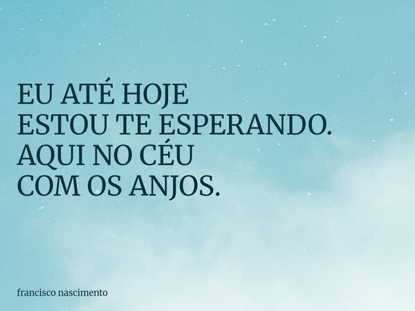 EU ATÉ HOJE ESTOU TE ESPERANDO. AQUI NO CÉU COM OS ANJOS.... Frase de francisco nascimento.
