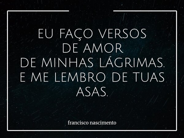 EU FAÇO VERSOS DE AMOR DE MINHAS LÁGRIMAS. E ME LEMBRO DE TUAS ASAS.... Frase de francisco nascimento.