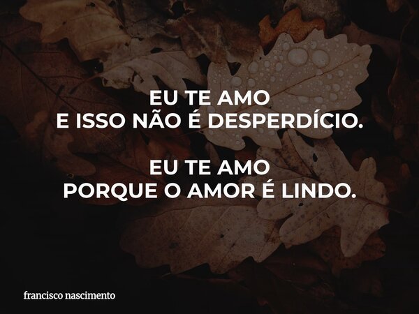 EU TE AMO E ISSO NÃO É DESPERDÍCIO. EU TE AMO PORQUEO AMOR É LINDO.... Frase de francisco nascimento.