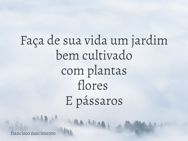 Faça de sua vida um jardim bem cultivado com plantas flores ⁠ E pássaros... Frase de francisco nascimento.