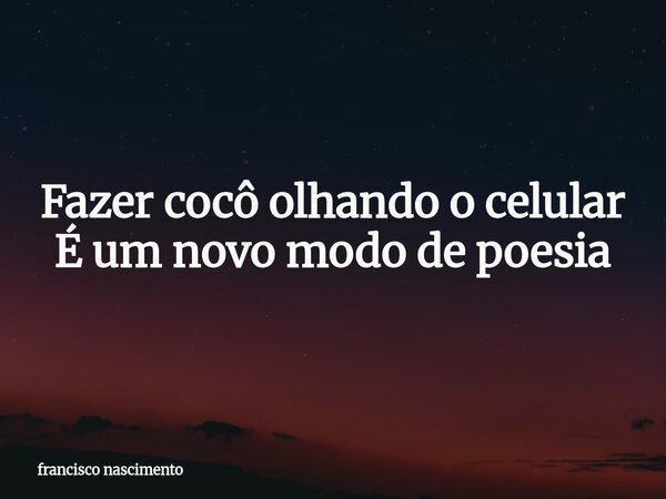 Fazer cocô olhando o celular É um novo modo de poesia⁠... Frase de francisco nascimento.