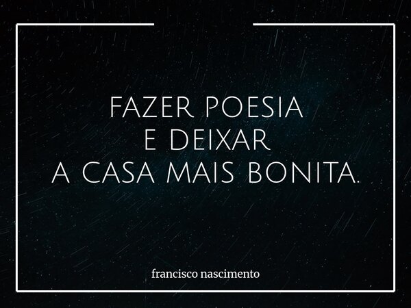 FAZER POESIA E DEIXAR A CASA MAIS BONITA.... Frase de francisco nascimento.