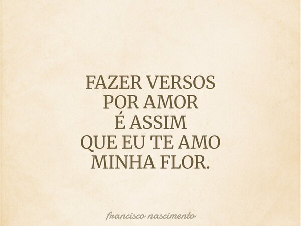 FAZER VERSOS POR AMOR É ASSIM QUE EU TE AMO MINHA FLOR.... Frase de francisco nascimento.