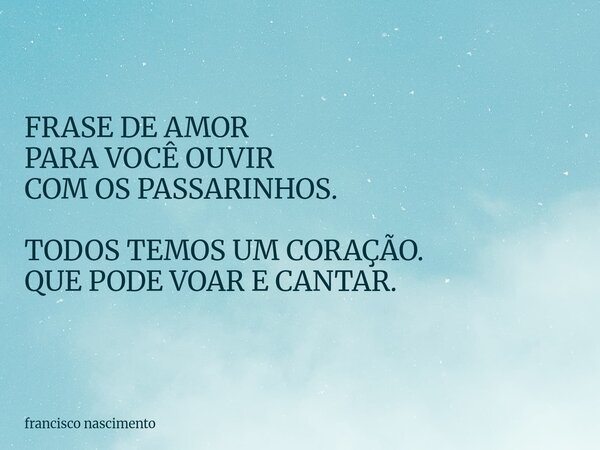 FRASE DE AMOR PARA VOCÊ OUVIR COM OS PASSARINHOS. TODOS TEMOS UM CORAÇÃO. QUE PODE VOAR E CANTAR.... Frase de francisco nascimento.