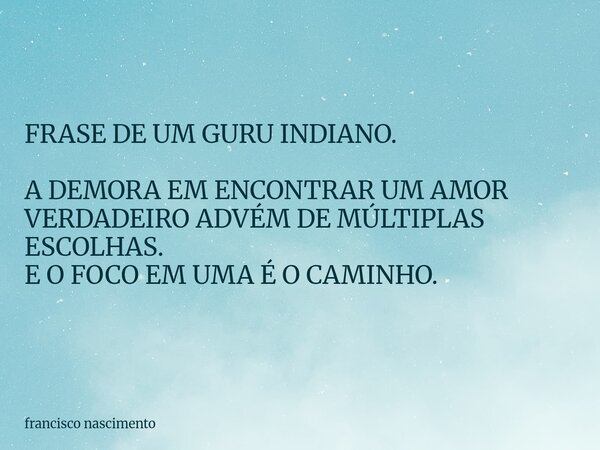 FRASE DE UM GURU INDIANO. A DEMORA EM ENCONTRAR UM AMOR VERDADEIRO ADVÉM DE MÚLTIPLAS ESCOLHAS. E O FOCO EM UMA É O CAMINHO.... Frase de francisco nascimento.