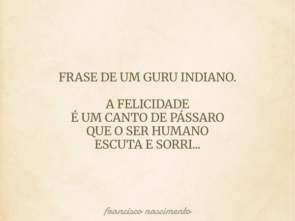 FRASE DE UM GURU INDIANO. A FELICIDADE É UM CANTO DE PÁSSARO QUE O SER HUMANO ESCUTA E SORRI...... Frase de francisco nascimento.