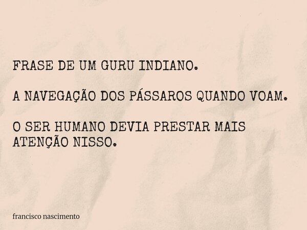 FRASE DE UM GURU INDIANO. A NAVEGAÇÃO DOS PÁSSAROS QUANDO VOAM. O SER HUMANO DEVIA PRESTAR MAIS ATENÇÃO NISSO.... Frase de francisco nascimento.