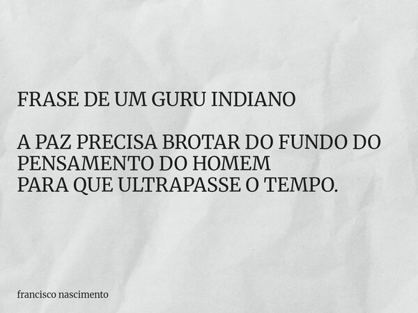 FRASE DE UM GURU INDIANO A PAZ PRECISA BROTAR DO FUNDO DO PENSAMENTO DO HOMEM PARA QUE ULTRAPASSE O TEMPO.... Frase de francisco nascimento.