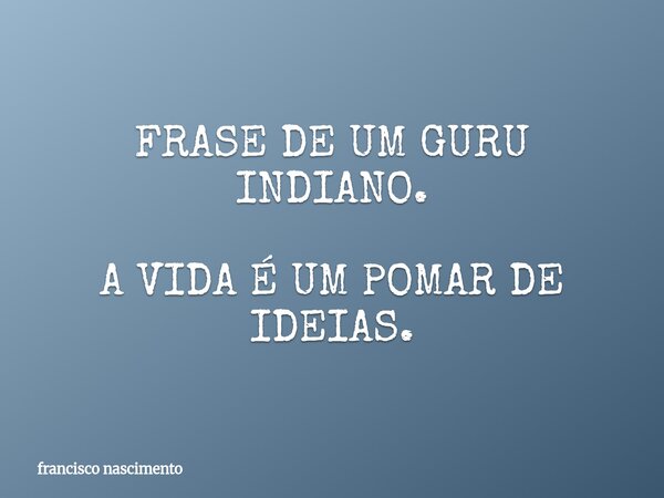 FRASE DE UM GURU INDIANO. A VIDA É UM POMAR DE IDEIAS.... Frase de francisco nascimento.