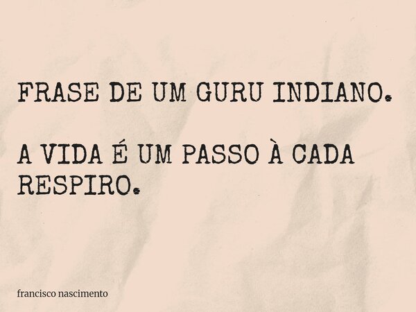 FRASE DE UM GURU INDIANO. A VIDA É UM PASSO À CADA RESPIRO.... Frase de francisco nascimento.