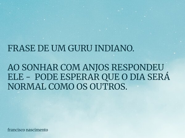 FRASE DE UM GURU INDIANO. AO SONHAR COM ANJOS RESPONDEU ELE - PODE ESPERAR QUE O DIA SERÁ NORMAL COMO OS OUTROS.... Frase de francisco nascimento.