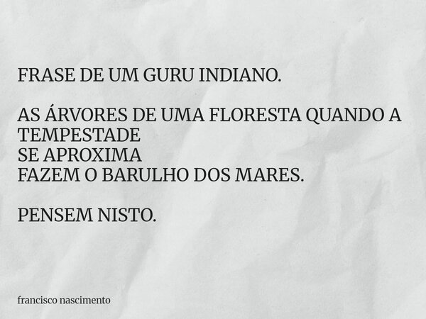 FRASE DE UM GURU INDIANO. AS ÁRVORES DE UMA FLORESTA QUANDO A TEMPESTADE SE APROXIMA FAZEM O BARULHO DOS MARES. PENSEM NISTO.... Frase de francisco nascimento.