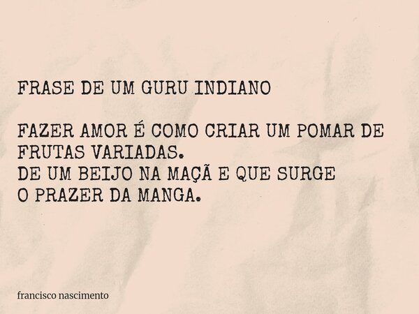 FRASE DE UM GURU INDIANO FAZER AMOR É COMO CRIAR UM POMAR DE FRUTAS VARIADAS. DE UM BEIJO NA MAÇÃ E QUE SURGE O PRAZER DA MANGA.... Frase de francisco nascimento.