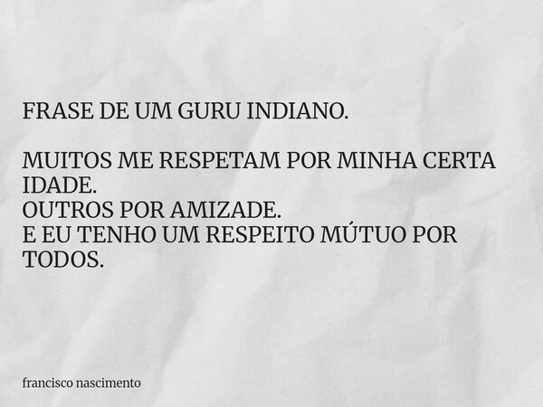 FRASE DE UM GURU INDIANO. MUITOS ME RESPETAM POR MINHA CERTA IDADE. OUTROS POR AMIZADE. E EU TENHO UM RESPEITO MÚTUO POR TODOS.... Frase de francisco nascimento.