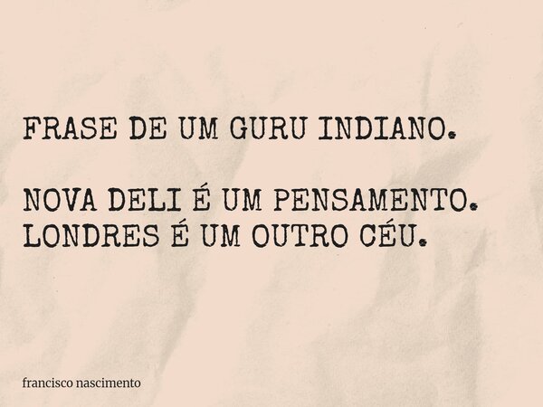 FRASE DE UM GURU INDIANO. NOVA DELI É UM PENSAMENTO. LONDRES É UM OUTRO CÉU.... Frase de francisco nascimento.
