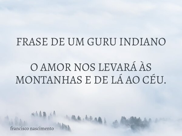 FRASE DE UM GURU INDIANO O AMOR NOS LEVARÁ ÀS MONTANHAS E DE LÁ AO CÉU.... Frase de francisco nascimento.