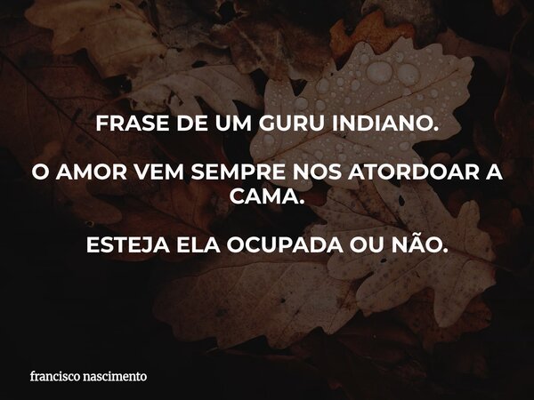 FRASE DE UM GURU INDIANO. O AMOR VEM SEMPRE NOS ATORDOAR A CAMA. ESTEJA ELA OCUPADA OU NÃO.... Frase de francisco nascimento.