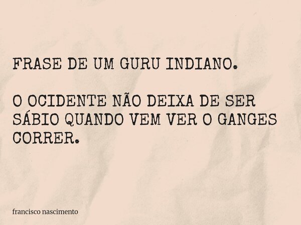 FRASE DE UM GURU INDIANO. O OCIDENTE NÃO DEIXA DE SER SÁBIO QUANDO VEM VER O GANGES CORRER.... Frase de francisco nascimento.