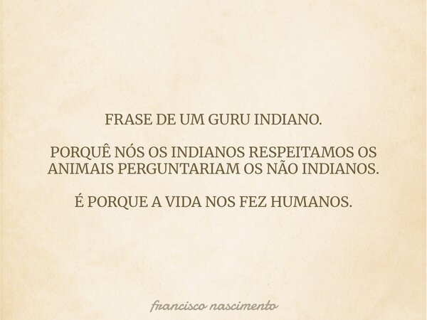FRASE DE UM GURU INDIANO. PORQUÊ NÓS OS INDIANOS RESPEITAMOS OS ANIMAIS PERGUNTARIAM OS NÃO INDIANOS. É PORQUE A VIDA NOS FEZ HUMANOS.... Frase de francisco nascimento.