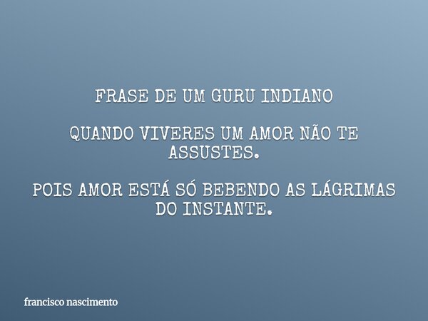 FRASE DE UM GURU INDIANO QUANDO VIVERES UM AMOR NÃO TE ASSUSTES. POIS AMOR ESTÁ SÓ BEBENDO AS LÁGRIMAS DO INSTANTE.... Frase de francisco nascimento.