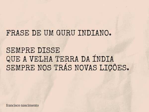 FRASE DE UM GURU INDIANO. SEMPRE DISSE QUE A VELHA TERRA DA ÍNDIA SEMPRE NOS TRÁS NOVAS LIÇÕES.... Frase de francisco nascimento.