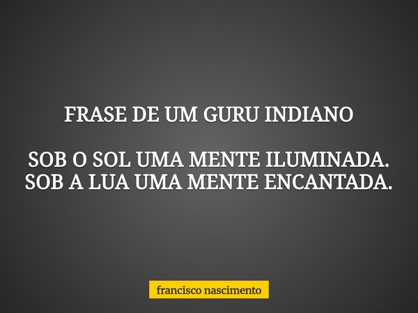 FRASE DE UM GURU INDIANO SOB O SOL UMA MENTE ILUMINADA. SOB A LUA UMA MENTE ENCANTADA.... Frase de francisco nascimento.