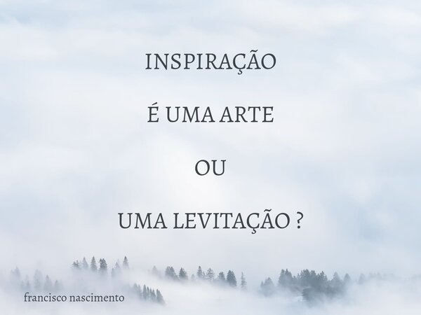 INSPIRAÇÃO É UMA ARTE OU UMA LEVITAÇÃO ?... Frase de francisco nascimento.